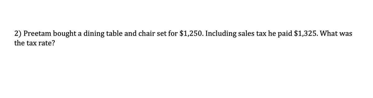 2) Preetam bought a dining table and chair set for $1,250. Including sales tax he paid $1,325. What was
the tax rate?
