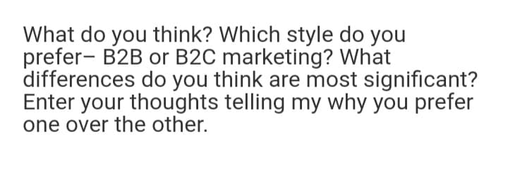 What do you think? Which style do you
prefer- B2B or B2C marketing? What
differences do you think are most significant?
Enter your thoughts telling my why you prefer
one over the other.
