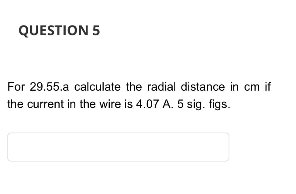 QUESTION 5
For 29.55.a calculate the radial distance in cm if
the current in the wire is 4.07 A. 5 sig. figs.