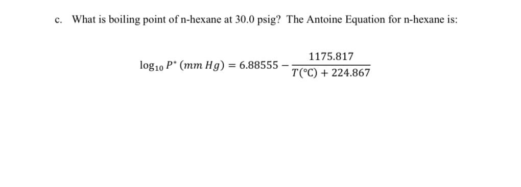 c. What is boiling point of n-hexane at 30.0 psig? The Antoine Equation for n-hexane is:
log10 P* (mm Hg) = 6.88555
1175.817
T(°C) + 224.867
