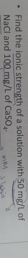 Find the ionic strength of a solution with 50 mg/L of
NaCl and 100 mg/L of CaSO4-
