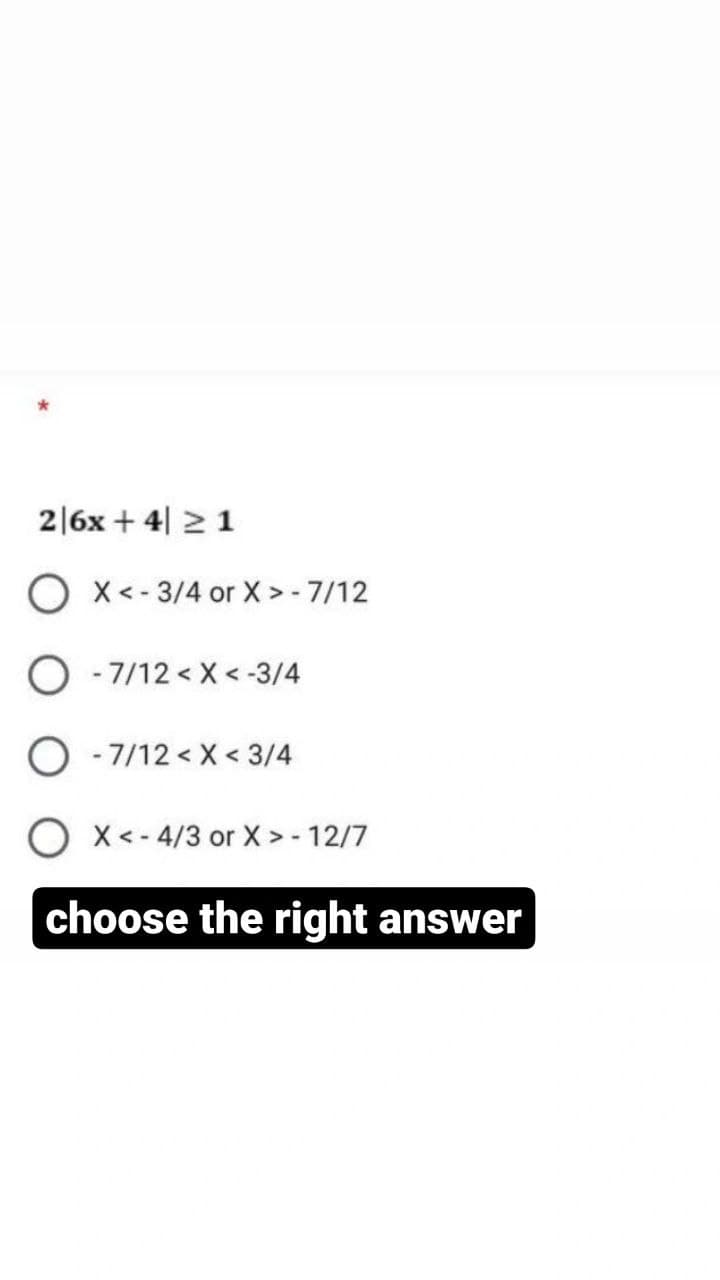 2|6x + 4 ≥ 1
OX<-3/4 or X > - 7/12
O -7/12 < X <-3/4
- 7/12 < X < 3/4
OX<- 4/3 or X > - 12/7
choose the right answer