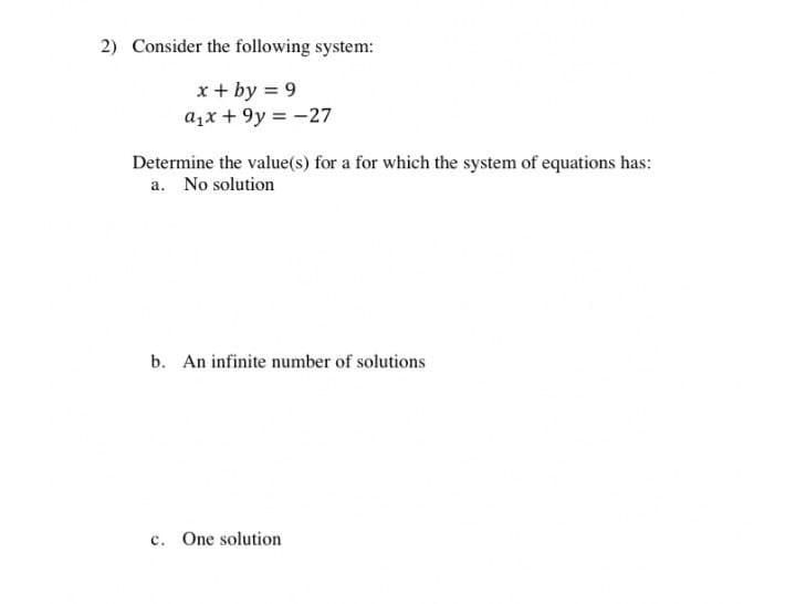 2) Consider the following system:
x + by = 9
a₁x + 9y = -27
Determine the value(s) for a for which the system of equations has:
a. No solution
b. An infinite number of solutions
c. One solution