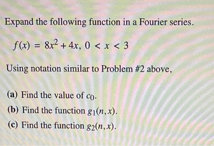 Expand the following function in a Fourier series.
f(x) = 8x² + 4x, 0 < x < 3
Using notation similar to Problem #2 above,
(a) Find the value of co.
(b) Find the function g₁(n,x).
(c) Find the function g2(n,x).
