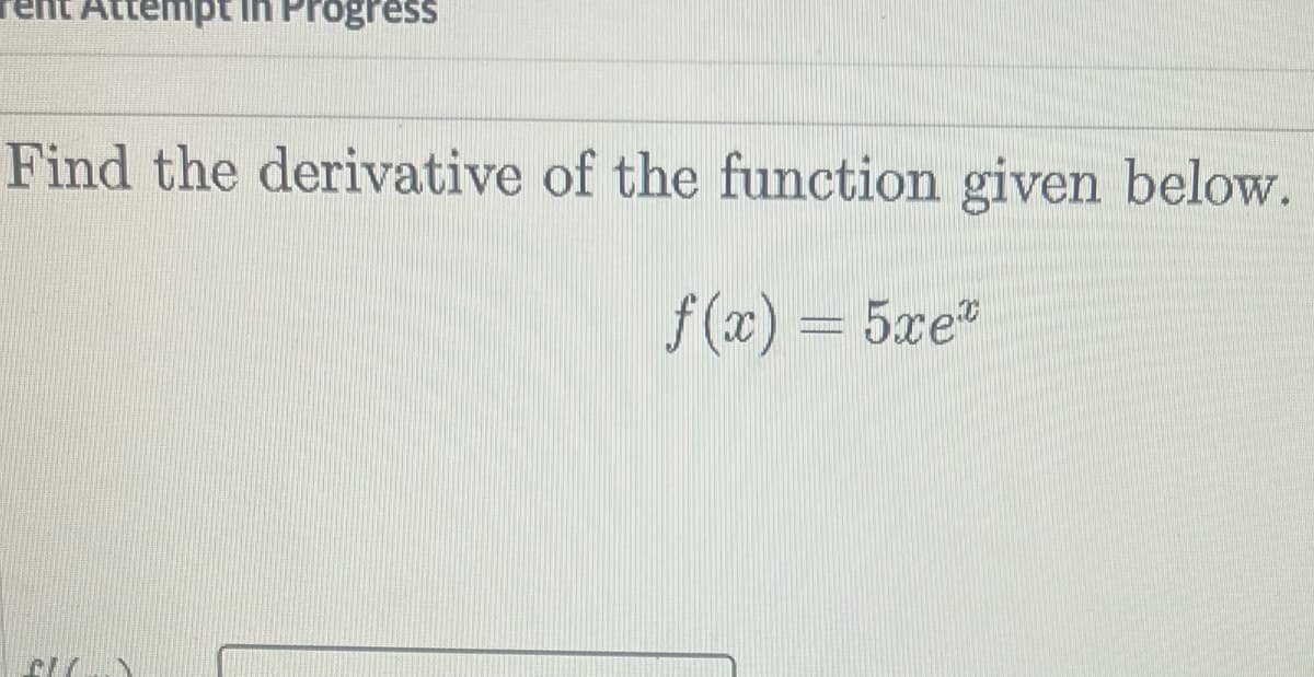 Attempt in Progress
Find the derivative of the function given below.
f (x) = 5xe"

