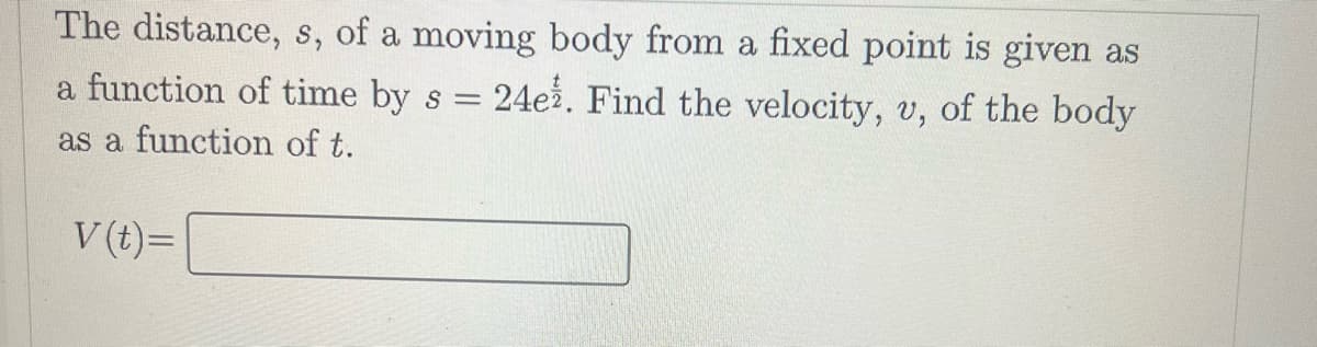 The distance, s, of a moving body from a fixed point is given as
a function of time by s = 24ež. Find the velocity, v, of the body
as a function of t.
V (t)=|

