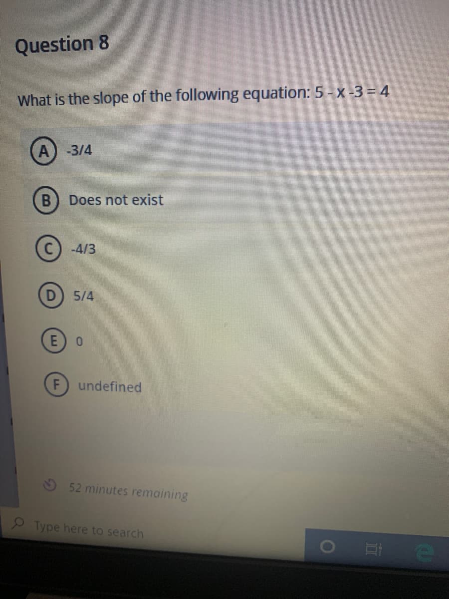 Question 8
What is the slope of the following equation: 5 - x -3 = 4
A) -3/4
Does not exist
-4/3
5/4
0.
undefined
52 minutes remaining
Type here to search
