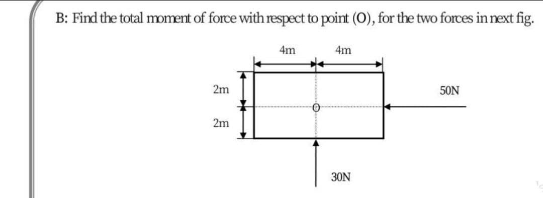 B: Find the total mment of force with respect to point (O), for the two forces in next fig.
4m
4m
2m
50N
2m
30N
