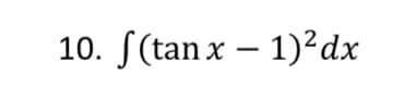 10. S(tan x – 1)²dx
