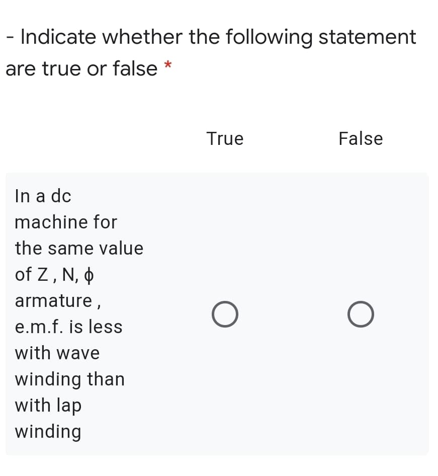 - Indicate whether the following statement
are true or false
True
False
In a dc
machine for
the same value
of Z, N, 0
armature,
e.m.f. is less
with wave
winding than
with lap
winding
