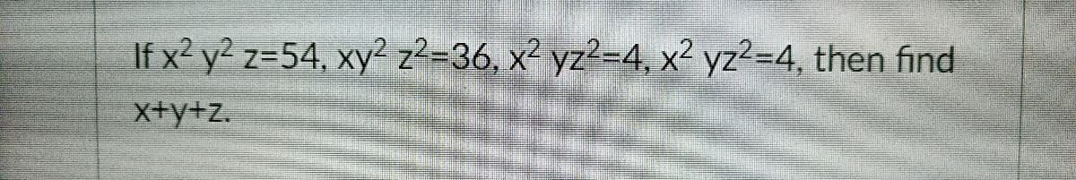 If x2 y? z=54, xy² z²=36, x² yz?=4, x² yz?=4, then find
X+y+z.
