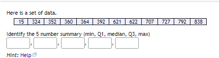 Here is a set of data.
15
324
352
360 | 364
392 621
622
707
727
792
838
Identify the 5 number summary (min, Q1, median, Q3, max)
Hint: Help
