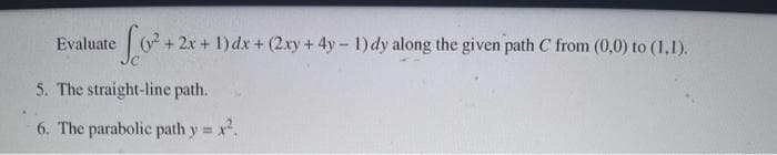 Evaluate
(+ 2x + 1)dx + (2xy + 4y – 1) dy along the given path C from (0,0) to (1,1).
5. The straight-line path.
6. The parabolic path y x.
