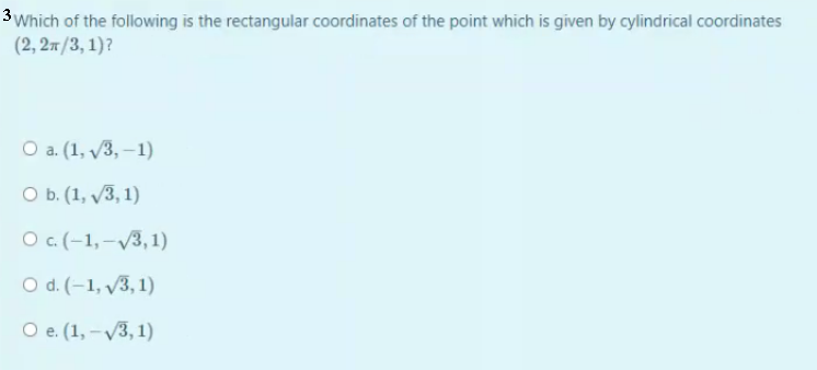 3 Which of the following is the rectangular coordinates of the point which is given by cylindrical coordinates
(2, 27/3, 1)?
О а. (1, V3, -1)
О ь. (1, V3, 1)
O c. (-1, -V3, 1)
O d. (–1, y3, 1)
O e. (1, –V3, 1)
