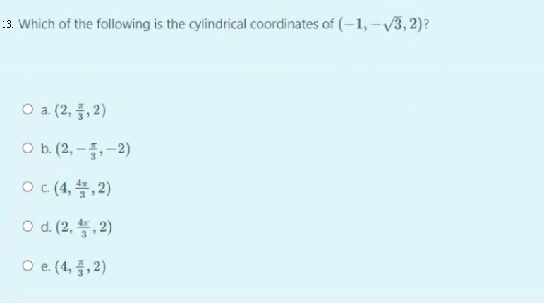 13. Which of the following is the cylindrical coordinates of (–1, –V3, 2)?
O a. (2, 품, 2)
O b. (2, –,–2)
Oc (4, 똥,2)
O d (2, 똥, 2)
Oe (4, 종, 2)
