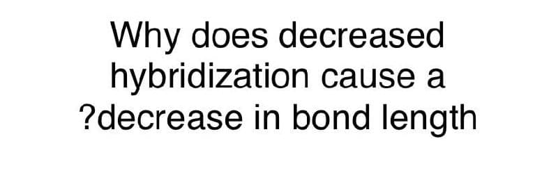 Why does decreased
hybridization cause a
?decrease in bond length
