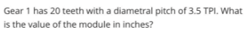 Gear 1 has 20 teeth with a diametral pitch of 3.5 TPI. What
is the value of the module in inches?