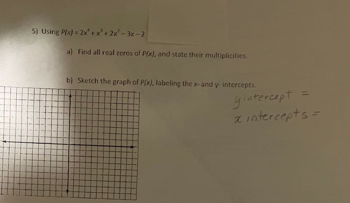5) Using P(x) = 2x + x' + 2x-3x-2
a) Find all real zeros of P(x), and state their multiplicities.
b) Sketch the graph of P(x), labeling the x-and y- intercepts.
%3D
yıntercept
2intercepts =
