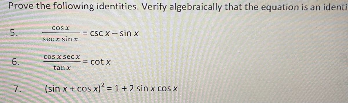 Prove the following identities. Verify algebraically that the equation is an identi
COS X
= CSC X- sin x
|
secx sinx
COS X seC X
6.
= cot x
tan x
7.
(sin x + cos x)´ = 1 + 2 sin x cos x
5.

