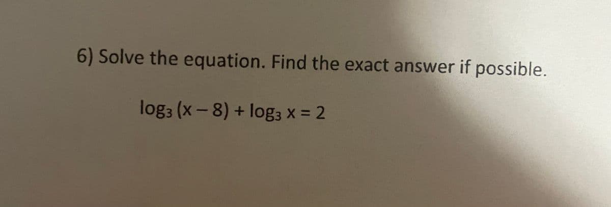 6) Solve the equation. Find the exact answer if possible.
log3 (x-8) + log3 x = 2
