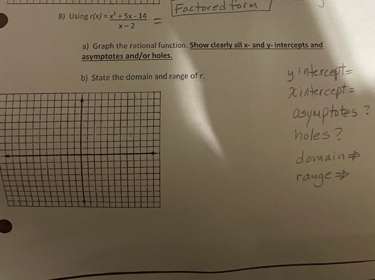 8) Using r(x) = x² + 5x - 14
Factored form
%3D
X- 2
a) Graph the rational function. Show clearly all x- and y- intercepts and
asymptotes and/or holes.
yintercept-
Xintercept=
b) State the domain and range of r.
%3D
asymptotes?
holes?
domain
rauge>
