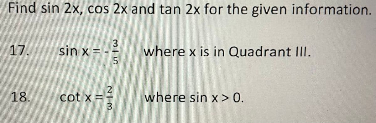 Find sin 2x, cos 2x and tan 2x for the given information.
17.
sin x = -
where x is in Quadrant II.
18.
cot x = -
where sin x > 0.
35
2/3
