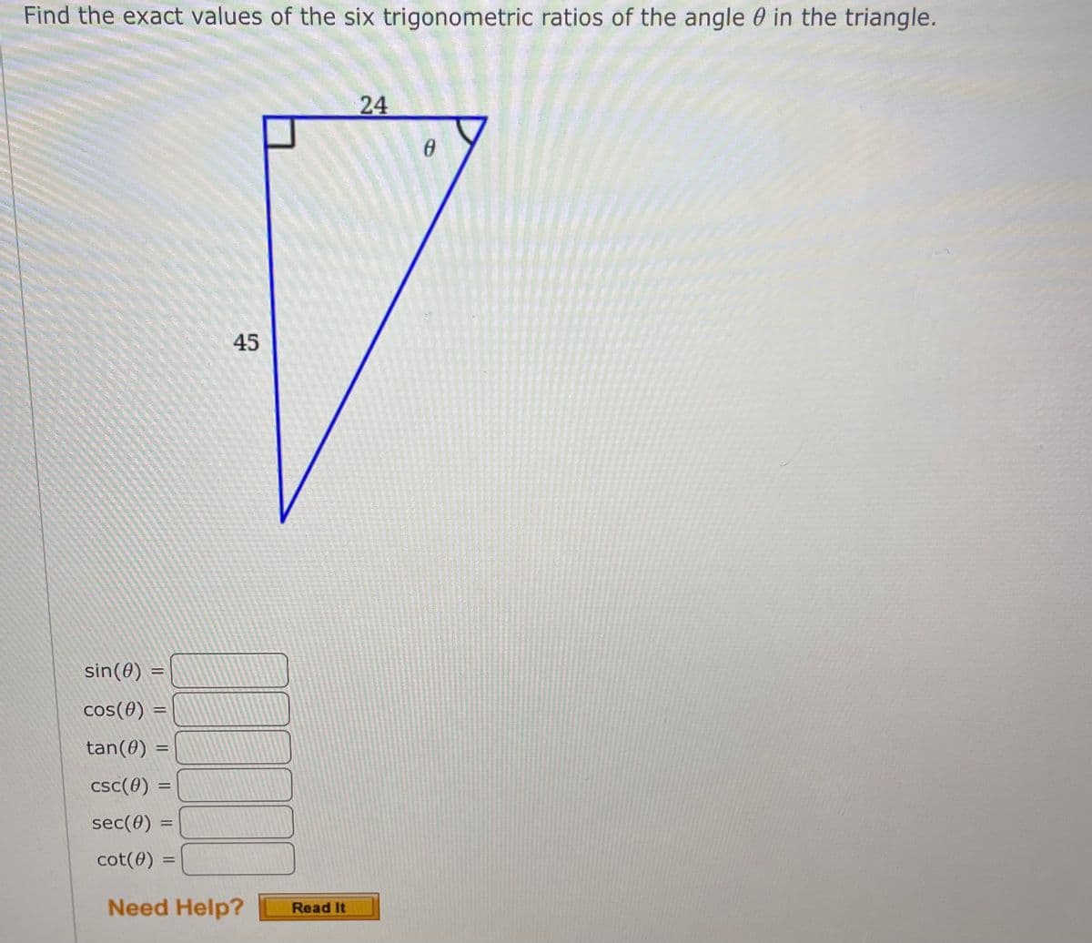 Find the exact values of the six trigonometric ratios of the angle 0 in the triangle.
24
45
sin(0) =
cos(0)
%3D
tan(0) =
csc(0)
sec(0) =
cot(0)
%3D
Need Help?
Read It
