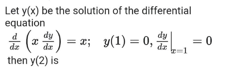 Let y(x) be the solution of the differential
equation
* (* 2) = x; y(1) = 0,
d
dy
= 0
dx
x=1
then y(2) is
