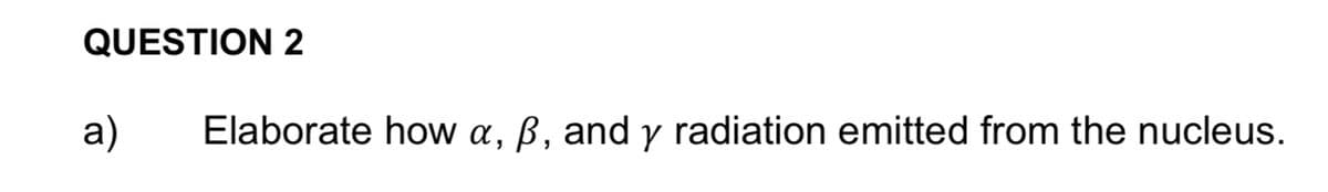 QUESTION 2
a)
Elaborate how a, ß, and y radiation emitted from the nucleus.