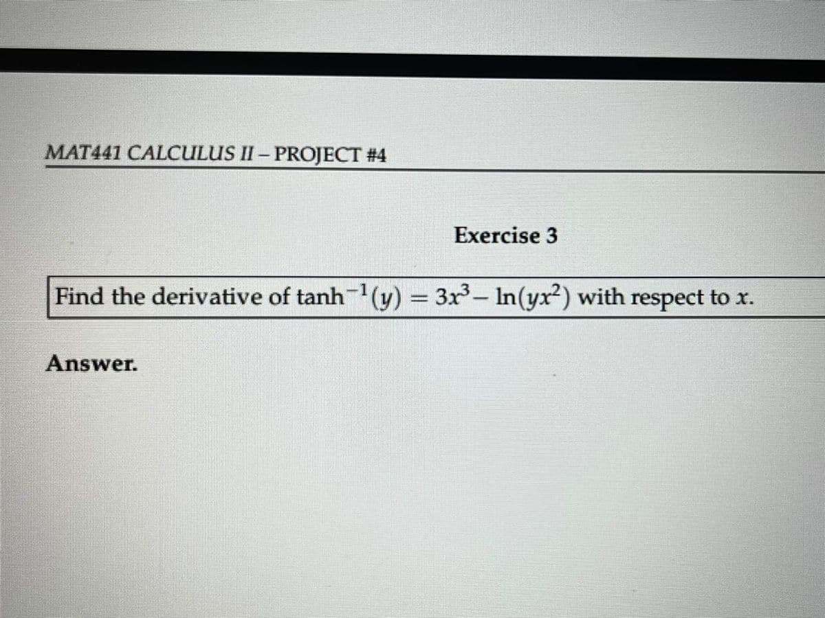 MAT441 CALCULUS II - PROJECT #4
Exercise 3
Find the derivative of tanh¹(y) = 3x3³- In(yr²) with respect to x.
Answer.