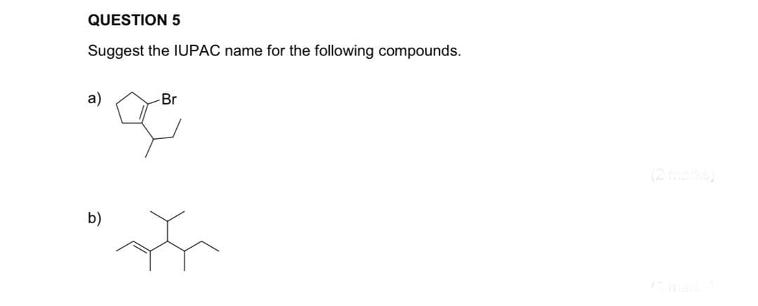 QUESTION 5
Suggest the IUPAC name for the following compounds.
a)
Br
(2 mee)
b)
