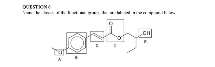 QUESTION 6
Name the classes of the functional groups that are labeled in the compound below
HO
E
B
A
