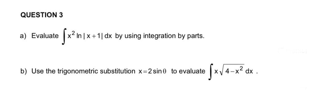 QUESTION 3
a) Evaluate
x2 In | x+1| dx by using integration by parts.
b) Use the trigonometric substitution x 2 sin0 to evaluate
4-x² c
