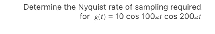 Determine the Nyquist rate of sampling required
for g(t) = 10 cos 100at cos 200at
