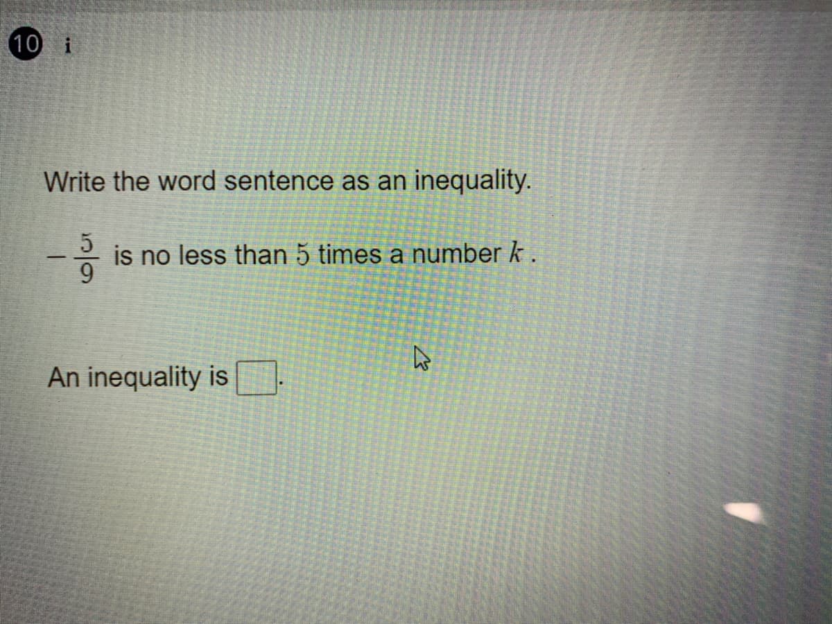 10 i
Write the word sentence as an inequality.
is no less than 5 times a number k .
An inequality is
