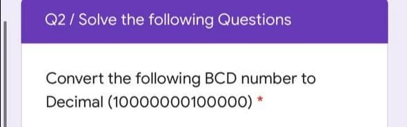 Q2 / Solve the following Questions
Convert the following BCD number to
Decimal (10000000100000) *
