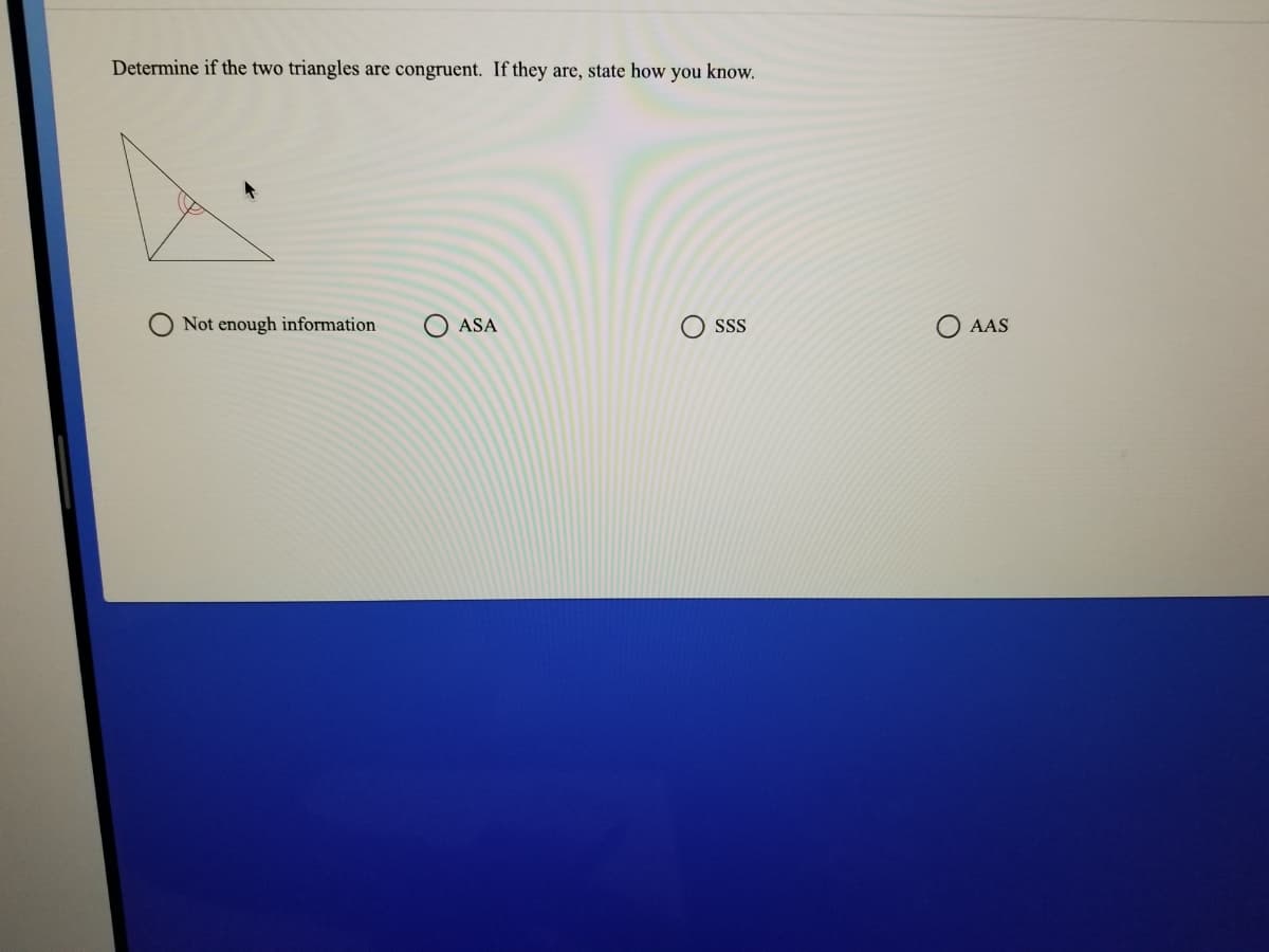 Determine if the two triangles are congruent. If they are, state how you know.
Not enough information
O ASA
O ss
O AAS
