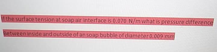 f the surface tension at soap air interface is 0.070 N/m what is pressure difference
Between inside and outside of an soap bubble of diameter 0.009 mm
