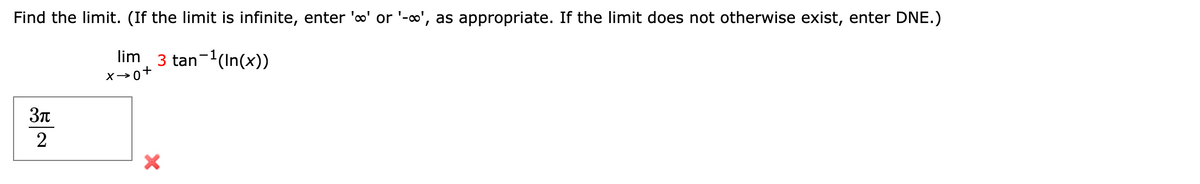 Find the limit. (If the limit is infinite, enter 'o' or '-∞', as appropriate. If the limit does not otherwise exist, enter DNE.)
lim¸ 3 tan¯¹(In(x))
3π
2
x→0+
X