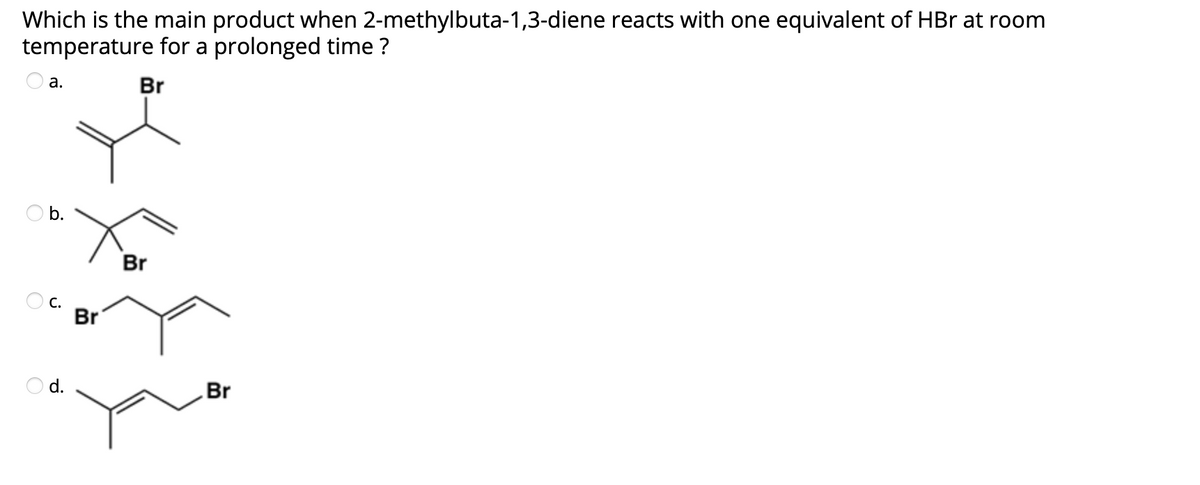 Which is the main product when 2-methylbuta-1,3-diene reacts with one equivalent of HBr at room
temperature for a prolonged time ?
O a.
Br
O b.
Br
С.
Br
O d.
Br
