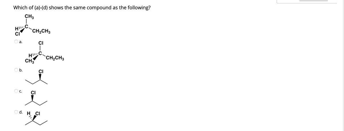 Which of (a)-(d) shows the same compound as the following?
CH3
HI
`CH2CH3
CI
CI
а.
H
CH
`CH2CH3
O b.
С.
CI
O d. H CI
