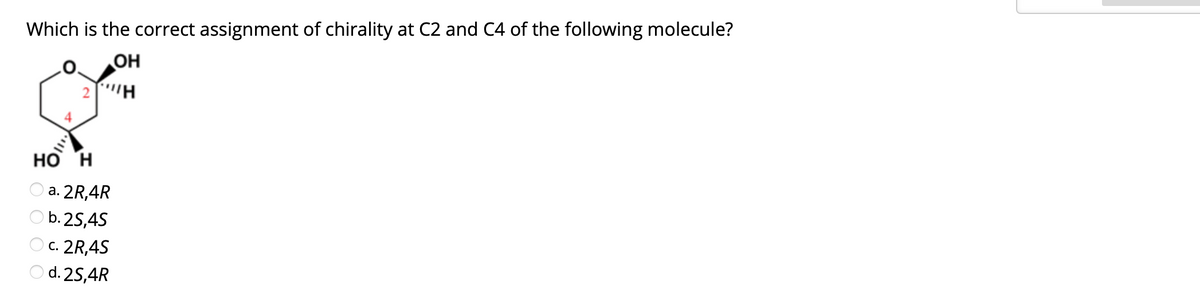 Which is the correct assignment of chirality at C2 and C4 of the following molecule?
OH
Но Н
a. 2R,4R
b. 25,45
c. 2R,4S
d. 25,4R
