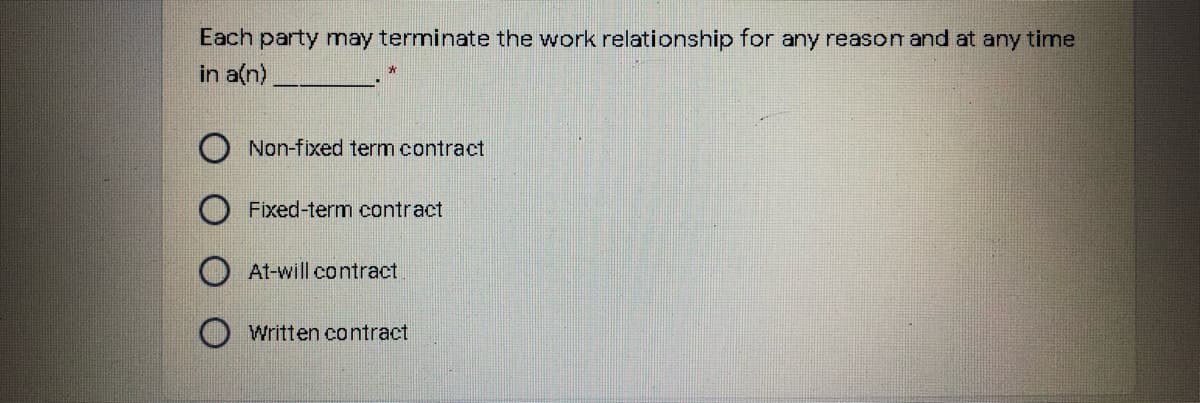 Each party may terminate the work relationship for any reason and at any time
in a(n).
Non-fixed term contract
Fixed-term contract
At-will contract
Written contract
