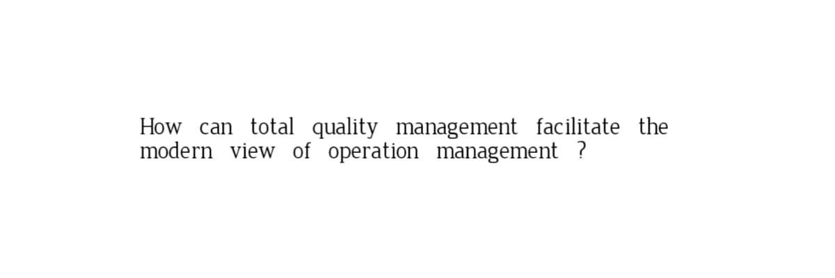 How can total quality management facilitate the
modern view of operation management ?