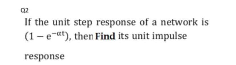 Q2
If the unit step response of a network is
(1– e-at), then Find its unit impulse
response
