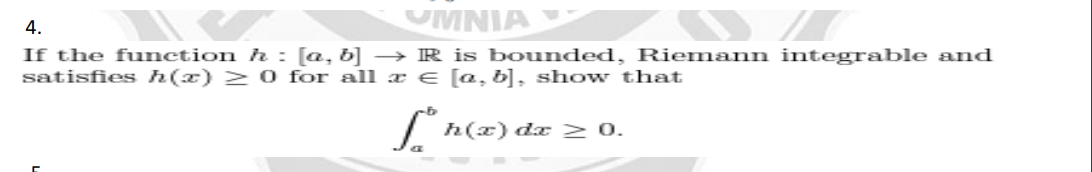 4.
UMNIA
If the function h: [a, b] → R is bounded, Riemann integrable and
satisfies h(x) > 0 for all x € [a, b], show that
h(x) dx > 0.
