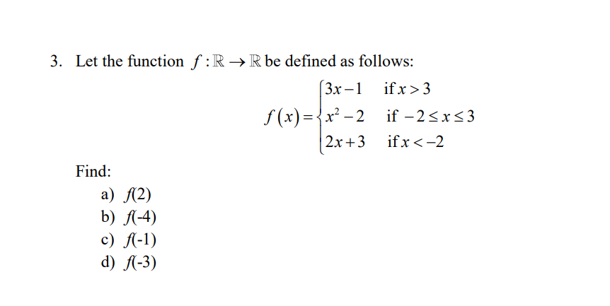 3. Let the function f :R → R be defined as follows:
(3х-1
if x>3
f (x)={x² – 2 if - 2<x<3
if x<-2
2х +3
Find:
а) 12)
b) A-4)
c) Al-1)
d) l-3)
