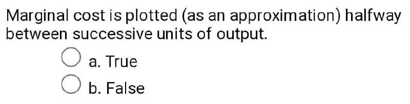 Marginal cost is plotted (as an approximation) halfway
between successive units of output.
a. True
O b. False
