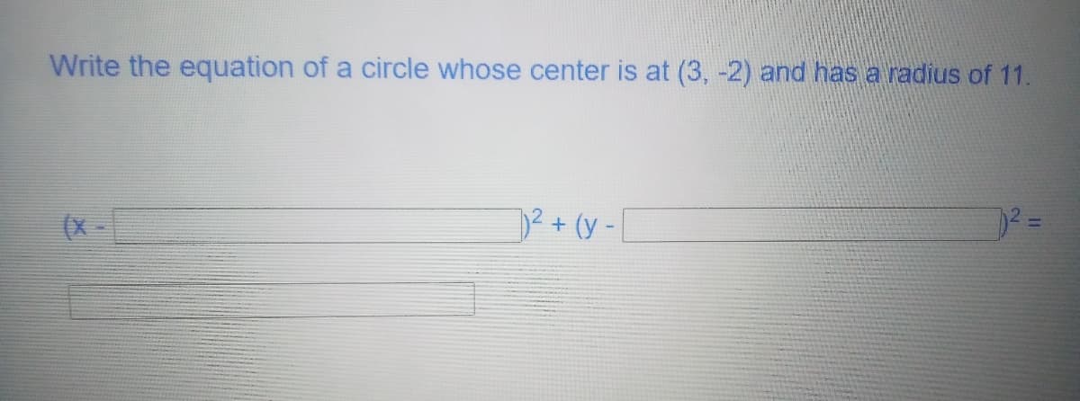 Write the equation of a circle whose center is at (3, -2) and has a radius of 11.
(X -
)2+ (y -[
