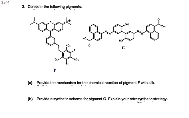 3 of 4
2. Consider the following pigments.
он
HO
HO
NO1
G
O,N
NO1
Br
(a) Provide the mechanism for the chemical reaction of pigment F with sik.
(b) Provide a synthetir. scheme for pigment G. Explain your retrosynthetic strategy.
